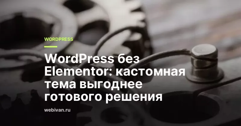 WordPress без Elementor: кастомная тема выгоднее готового решения