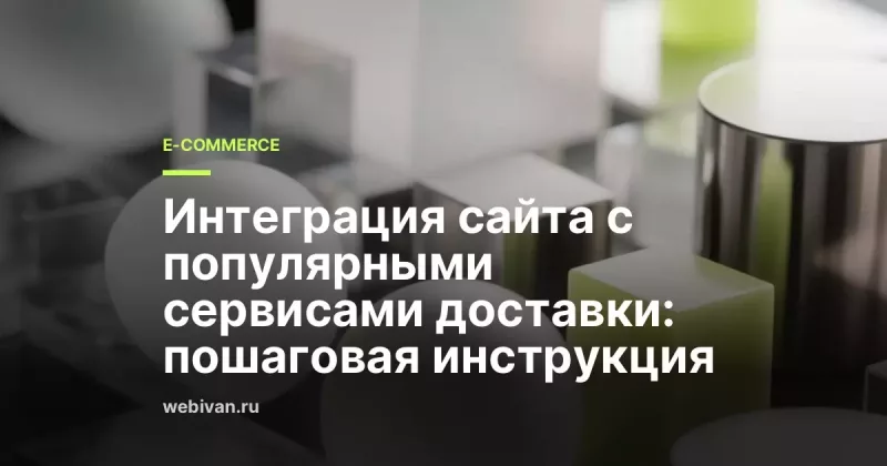 Интеграция сайта с популярными сервисами доставки: пошаговая инструкция